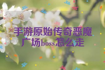 手游原始传奇恶魔广场boss怎么走