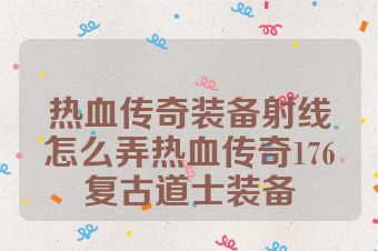 热血传奇装备射线怎么弄热血传奇176复古道士装备