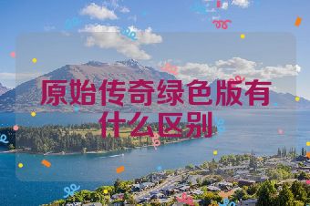 原始传奇绿色版有什么区别