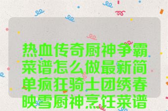 热血传奇厨神争霸菜谱怎么做最新简单疯狂骑士团绣春映雪厨神烹饪菜谱怎么做