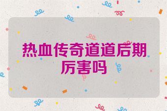 热血传奇道道后期厉害吗
