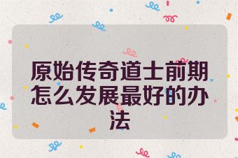 原始传奇道士前期怎么发展最好的办法