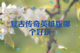 复古传奇英雄版哪个好玩