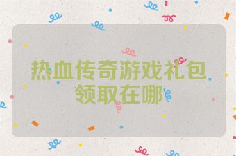 热血传奇游戏礼包领取在哪