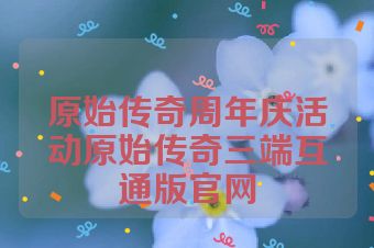 原始传奇周年庆活动原始传奇三端互通版官网