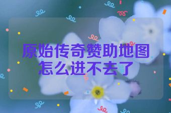 原始传奇赞助地图怎么进不去了