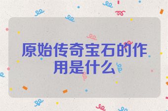 原始传奇宝石的作用是什么
