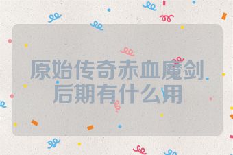 原始传奇赤血魔剑后期有什么用
