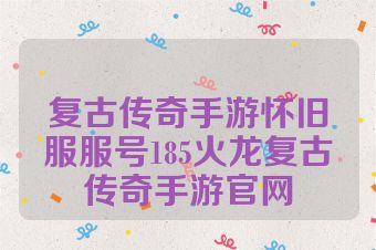 复古传奇手游怀旧服服号185火龙复古传奇手游官网