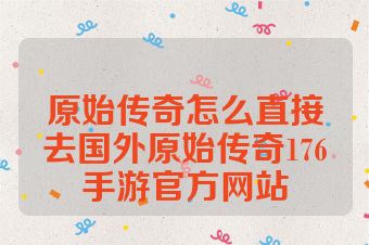 原始传奇怎么直接去国外原始传奇176手游官方网站