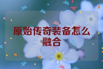 原始传奇装备怎么融合