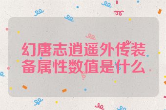 幻唐志逍遥外传装备属性数值是什么