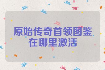 原始传奇首领图鉴在哪里激活