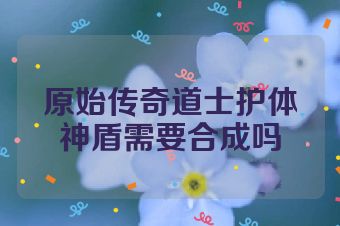 原始传奇道士护体神盾需要合成吗