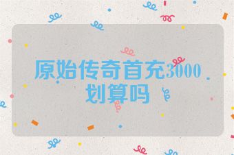 原始传奇首充3000划算吗