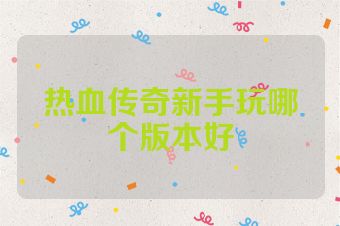 热血传奇新手玩哪个版本好