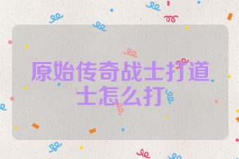 原始传奇战士打道士怎么打
