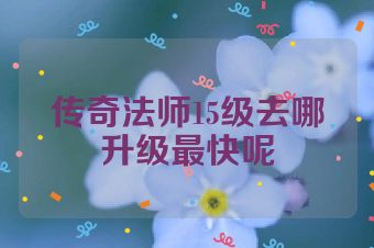传奇法师15级去哪升级最快呢