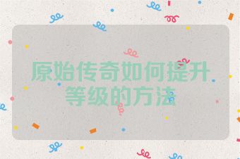 原始传奇如何提升等级的方法