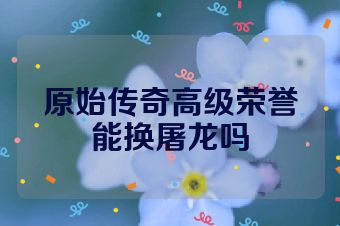 原始传奇高级荣誉能换屠龙吗
