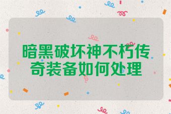 暗黑破坏神不朽传奇装备如何处理