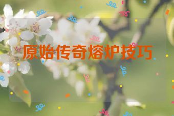 原始传奇熔炉技巧