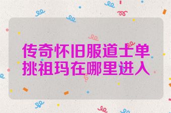 传奇怀旧服道士单挑祖玛在哪里进入