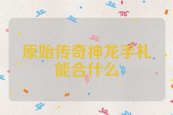 原始传奇神龙手札能合什么