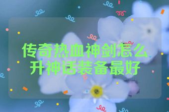 传奇热血神剑怎么升神话装备最好