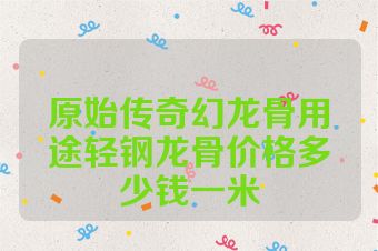 原始传奇幻龙骨用途轻钢龙骨价格多少钱一米