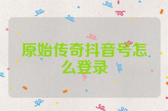 原始传奇抖音号怎么登录