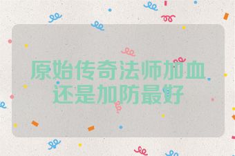 原始传奇法师加血还是加防最好