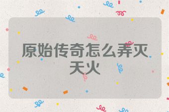 原始传奇怎么弄灭天火