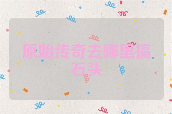 原始传奇去哪里搞石头