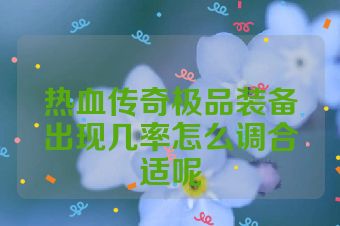 热血传奇极品装备出现几率怎么调合适呢