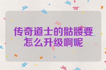 传奇道士的骷髅要怎么升级啊呢