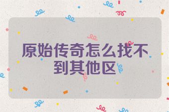 原始传奇怎么找不到其他区