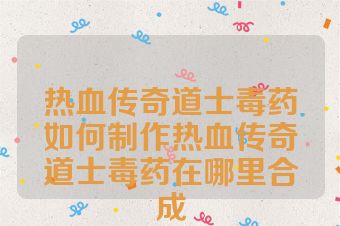热血传奇道士毒药如何制作热血传奇道士毒药在哪里合成