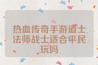 热血传奇手游道士法师战士适合平民玩吗