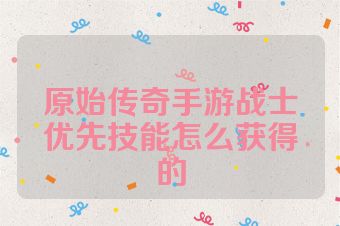 原始传奇手游战士优先技能怎么获得的