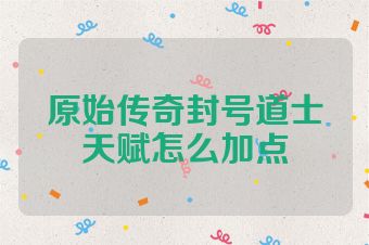 原始传奇封号道士天赋怎么加点