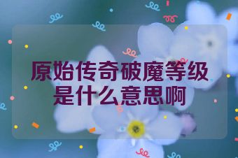 原始传奇破魔等级是什么意思啊