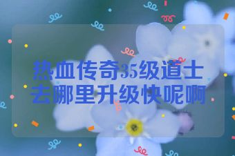 热血传奇35级道士去哪里升级快呢啊