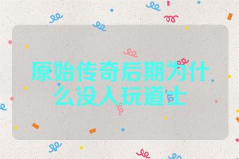 原始传奇后期为什么没人玩道士