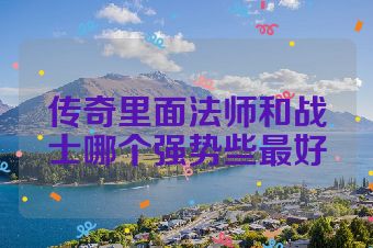 传奇里面法师和战士哪个强势些最好