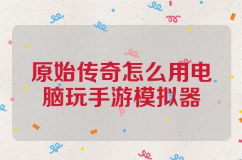 原始传奇怎么用电脑玩手游模拟器