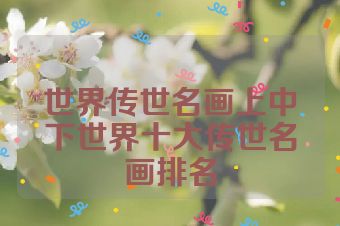 世界传世名画上中下世界十大传世名画排名