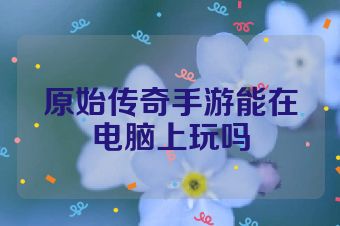 原始传奇手游能在电脑上玩吗