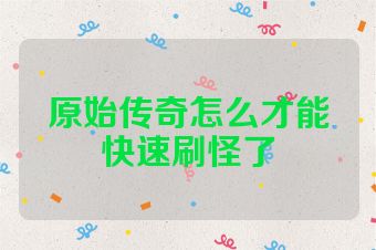 原始传奇怎么才能快速刷怪了