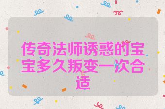 传奇法师诱惑的宝宝多久叛变一次合适